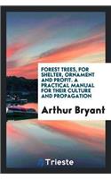 Forest Trees, for Shelter, Ornament and Profit. a Practical Manual for Their Culture and Propagation