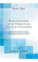 Wild's Annotation of the Torrens Land Title Law of California: Containing Full Forms for Practical Use Under All Sections of the Act, Also the Decisions of the Supreme Courts of the Several States Where the Law Has Been in Operation, Relating to th: Containing Full Forms for Practical Use Under All Sections of the Act, Also the Decisions of the Supreme Courts of the Several States Where the Law 