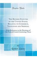 The Revised Statutes of the United States, Relating to Commerce, Navigation and Shipping: With References to the Decisions of the Federal Courts Construing Them (Classic Reprint)