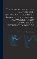 Home Mechanic and Complete Self-instructor in Carpentry, Painting, Horse-shoeing, Soap Making, Candy Making, Baking, Taxidermy, Tanning, &c