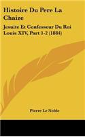 Histoire Du Pere La Chaize: Jesuite Et Confesseur Du Roi Louis XIV, Part 1-2 (1884)