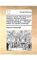 Jamaica Viewed: With All the Ports, Harbours, and Their Several Soundings, Towns, and Settlements Thereunto Belonging. ... the Third Edition. by Captain Hickeringil