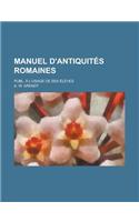 Manuel D'Antiquites Romaines; Publ. A L'Usage de Ses Eleves