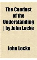The Conduct of the Understanding - By John Locke
