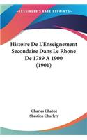 Histoire De L'Enseignement Secondaire Dans Le Rhone De 1789 A 1900 (1901)