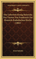 Der Uebertritt Konig Heinrichs Des Vierten Von Frankreich Zur Romisch-Katholischen Kirche (1862)