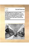 An Englishman's Answer, to the Address, from the Delegates, to the People of Great-Britain, in a Letter to the Several Colonies, Which Were Represented in the Late Continental Congress.