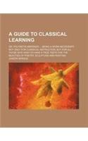 A Guide to Classical Learning; Or, Polymetis Abridged Being a Work Necessary Not Only for Classical Instruction, But for All Those Who Wish to Have