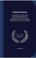 Cotton Futures: A Compilation Of Certain Public Documents Dealing With The Enactment, Amendment, And Administration Of The Act To Regulate Trading In Cotton For Fut