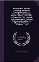 Field-Book for Railroad Engineers. Containing Formulas for Laying Out Curves, Determining Frog Angles, Levelling, Calculating Earth-Work, Etc., Etc., Together with Tables of Radii, Ordinates Deflections, Long Chords, Magnetic Variation, Logarithms,