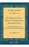 de Maximiliano a Bergis Cameracensi Archiepiscopo: Thesim Proponebat Ad Doctoris Gradum Promovendus (Classic Reprint)