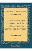 Ueber Sitten Und Lebensart Der Römer in Verschiednen Zeiten Der Republik, Vol. 2 (Classic Reprint)