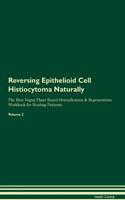 Reversing Epithelioid Cell Histiocytoma Naturally The Raw Vegan Plant-Based Detoxification & Regeneration Workbook for Healing Patients. Volume 2