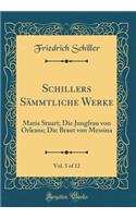 Schillers SÃ¤mmtliche Werke, Vol. 5 of 12: Maria Stuart; Die Jungfrau Von Orleans; Die Braut Von Messina (Classic Reprint)