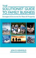 Solutionist Guide To Family Business: Strategies & Structures For Peace & Prosperity