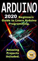 Arduino: 2020 Beginners Guide to Learn Arduino Programming. Amazing Projects included .