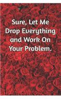 Sure, Let Me Drop Everything and Work On Your Problem: Journal Notebook for Bosses, Managers and Coworkers - Perfect Office Gag Gift for Birthdays and Other Holidays - Size 6 x 9 - 120 lined pages -