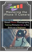 Mastering the iPhone 11 Camera: Smart Phone Photography Taking Pictures like a Pro Even as a Beginner