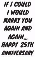 If I Could I Would Marry You Again And Again... Happy 25th Anniversary: Funny 25th Magic happened on this day happy anniversary Birthday Gift Journal / Notebook / Diary Quote (6 x 9 - 110 Blank Lined Pages)