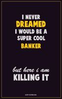 I Never Dreamed I would Be A Super Cool Banker But Here I Am Killing It: Career Motivational Quotes 6x9 120 Pages Blank Lined Notebook Journal