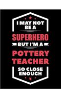 I May Not Be a Superhero But I'm a Pottery Teacher So Close Enough: Blank Line Teacher Appreciation Notebook (8.5 X 11 - 110 Pages)