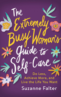 Extremely Busy Woman's Guide to Self-Care: Do Less, Achieve More, and Live the Life You Want