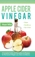 Apple Cider Vinegar: A Complete Guide with Remedies and Recipes for Permanent Weight Loss, Detox and Beauty