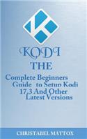 Kodi: The Complete Beginners Guide to Setup Kodi 17.3 and Other Latest Versions
