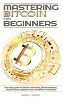 Mastering Bitcoin For Beginners: The only guide for Bitcoin enthusiasts, Bitcoin investors, Bitcoin traders, Bitcoin miners and Bitcoin merchants