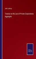Treatise on the Law of Private Corporations Aggregate
