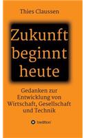 Zukunft beginnt heute: Gedanken zur Entwicklung von Wirtschaft, Gesellschaft und Technik