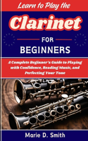 Learn To Play the Clarinet for Beginners: A Complete Beginner's Guide to Playing with Confidence, Reading Music, and Perfecting Your Tone