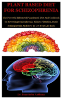 Plant Based Diet For Schizophrenia: The Powerful Effects Of Plant Based Diet And Cookbook To Reversing Schizophrenia, Kidney Filtration, Static Schizophrenia And How To Get Your Life B
