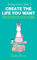 Busy Woman's Guide to Create the Life you Want: Practical steps to take control of your life, have a life plan, manifest the change you want and stand out as a Unicorn