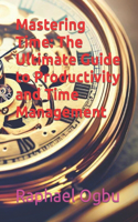 Mastering Time: The Ultimate Guide to Productivity and Time Management