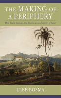 The Making of a Periphery: How Island Southeast Asia Became a Mass Exporter of Labor(Columbia Studies in International and Global History)