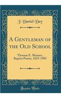 A Gentleman of the Old School: Thomas E. Skinner, Baptist Pastor, 1825-1905 (Classic Reprint)