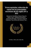 Prosa epistolar; colección de cartas de los principales escritores de los siglos XV y XVI: Marqués de Santillana, Mosén Diego de Valera, Fray F. Giménez de Cisneros, Hernando del Pulgar, Francisco López de Villalobos, Fray Antonio de Gueva