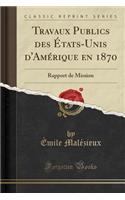 Travaux Publics Des Ã?tats-Unis d'AmÃ©rique En 1870: Rapport de Mission (Classic Reprint)