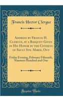 Address by Francis H. Clergue, at a Banquet Given in His Honor by the Citizens of Sault Ste. Marie, Ont: Friday Evening, February Fifteenth, Nineteen Hundred and One (Classic Reprint)