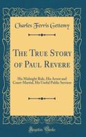 The True Story of Paul Revere: His Midnight Ride, His Arrest and Court-Martial, His Useful Public Services (Classic Reprint)