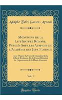 Monumens de la LittÃ©rature Romane, PubliÃ©s Sous Les Auspices de l'AcadÃ©mie Des Jeux Floraux, Vol. 1: Avec l'Appui Du Conseil Municipal de la Ville de Toulouse, Et Du Conseil GÃ©nÃ©ral Du DÃ©partement de la Haute-Garonne (Classic Reprint)