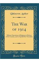 The War of 1914: Military Operations of Belgium in Defence of the Country, and to Uphold Her Neutrality (Classic Reprint): Military Operations of Belgium in Defence of the Country, and to Uphold Her Neutrality (Classic Reprint)