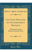 Les Vrais Principes du Gouvernement François: Démontrés par la Raison Et par les Faits (Classic Reprint)