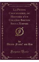 La Petite Chouannerie, Ou Histoire d'Un Collège Breton Sous l'Empire (Classic Reprint)
