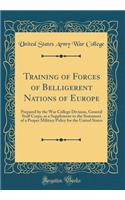 Training of Forces of Belligerent Nations of Europe: Prepared by the War College Division, General Staff Corps, as a Supplement to the Statement of a Proper Military Policy for the United States (Classic Reprint)