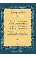 Two Treatises, on the Christian Priesthood, and on the Dignity of the Episcopal Order, Vol. 2: With a Prefatory Discourse in Answer to a Book Entitled the Rights of the Christian Church, &C., And an Appendix (Classic Reprint)