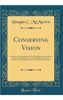 Conserving Vision: An Essay on the Prevalence of Poor Eyesight and the Relations of Eyestrain, Illumination, Structural Defects of the Eye, Accidents, and Eye Diseases, to the Conservation of Vision (Classic Reprint)