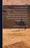 Stato Militare Dell'imperio Ottomanno, ... Del ... --- Dell' Academia Reale Delle Scienze Di Parigi, E Di Monpelieri, E Della Societa Reale Di Londra (etc.)...