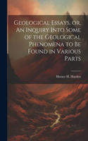 Geological Essays, or, An Inquiry Into Some of the Geological Phenomena to be Found in Various Parts